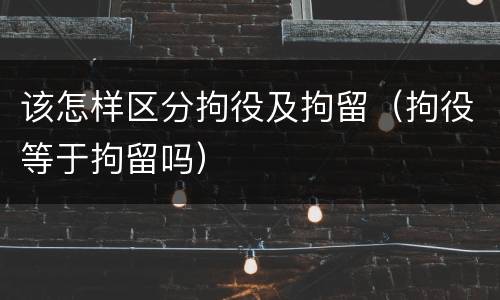 该怎样区分拘役及拘留（拘役等于拘留吗）