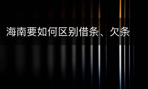 海南要如何区别借条、欠条