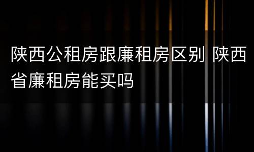 陕西公租房跟廉租房区别 陕西省廉租房能买吗
