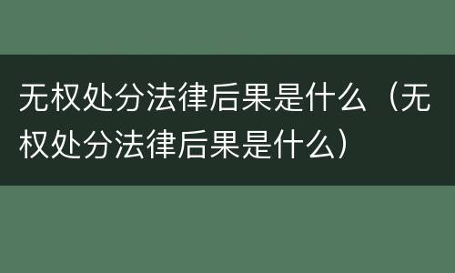 无权处分法律后果是什么（无权处分法律后果是什么）