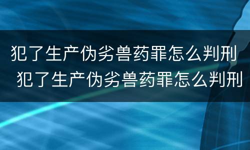 犯了生产伪劣兽药罪怎么判刑 犯了生产伪劣兽药罪怎么判刑的