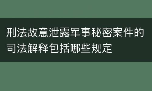 刑法故意泄露军事秘密案件的司法解释包括哪些规定