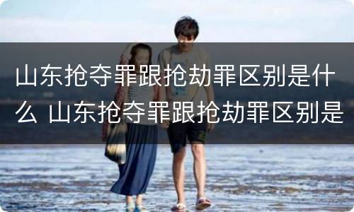 山东抢夺罪跟抢劫罪区别是什么 山东抢夺罪跟抢劫罪区别是什么呢