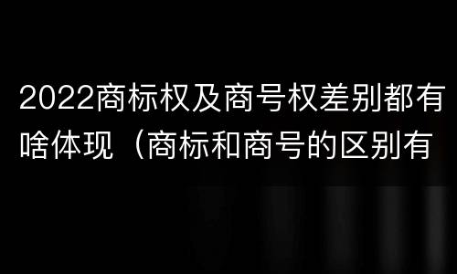 2022商标权及商号权差别都有啥体现（商标和商号的区别有哪些?）