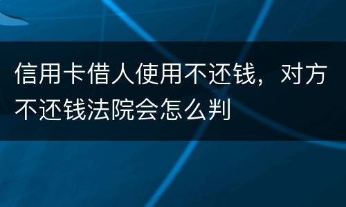 信用卡借人使用不还钱，对方不还钱法院会怎么判