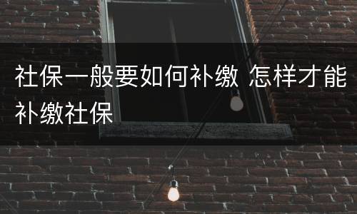 社保一般要如何补缴 怎样才能补缴社保