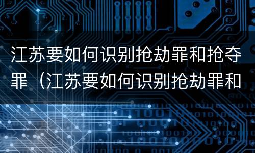 江苏要如何识别抢劫罪和抢夺罪（江苏要如何识别抢劫罪和抢夺罪的区别）