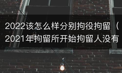 2022该怎么样分别拘役拘留（2021年拘留所开始拘留人没有）