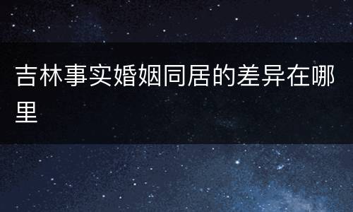 吉林事实婚姻同居的差异在哪里