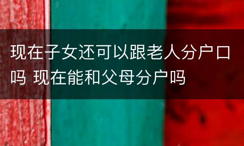 现在子女还可以跟老人分户口吗 现在能和父母分户吗