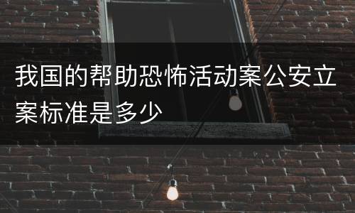 我国的帮助恐怖活动案公安立案标准是多少