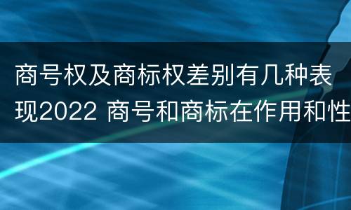 商号权及商标权差别有几种表现2022 商号和商标在作用和性质上有较大区别