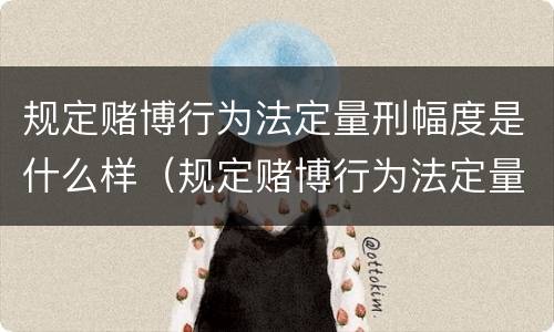 规定赌博行为法定量刑幅度是什么样（规定赌博行为法定量刑幅度是什么样的）