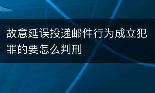 故意延误投递邮件行为成立犯罪的要怎么判刑