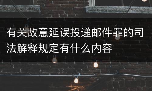 有关故意延误投递邮件罪的司法解释规定有什么内容