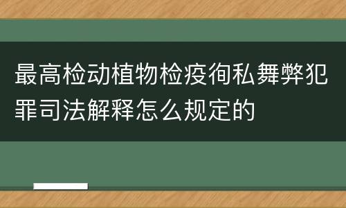 最高检动植物检疫徇私舞弊犯罪司法解释怎么规定的