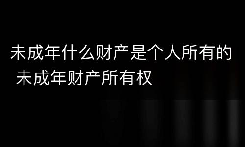 未成年什么财产是个人所有的 未成年财产所有权
