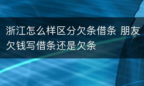 浙江怎么样区分欠条借条 朋友欠钱写借条还是欠条