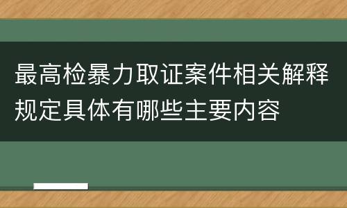 最高检暴力取证案件相关解释规定具体有哪些主要内容
