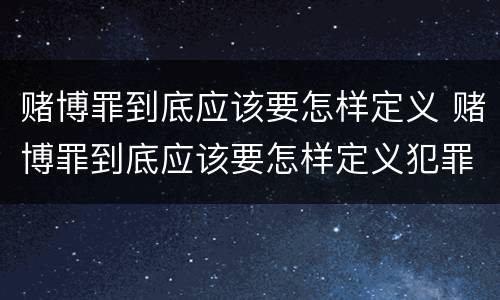 赌博罪到底应该要怎样定义 赌博罪到底应该要怎样定义犯罪
