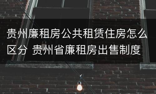 贵州廉租房公共租赁住房怎么区分 贵州省廉租房出售制度