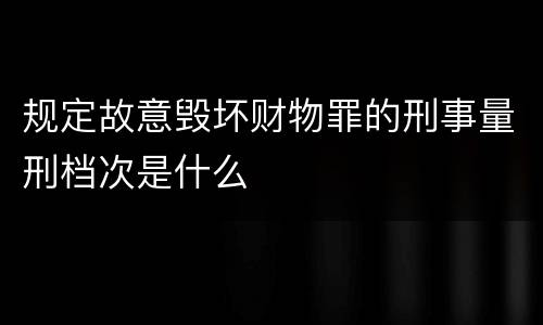 规定故意毁坏财物罪的刑事量刑档次是什么