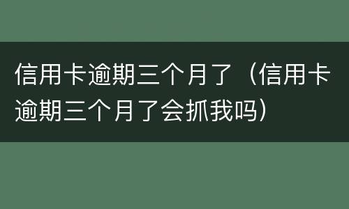信用卡逾期三个月了（信用卡逾期三个月了会抓我吗）
