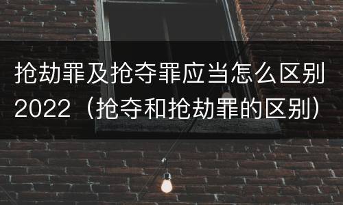 抢劫罪及抢夺罪应当怎么区别2022（抢夺和抢劫罪的区别）