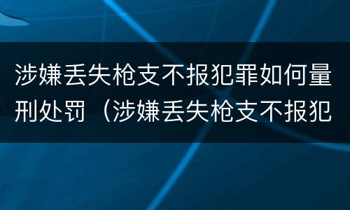 涉嫌丢失枪支不报犯罪如何量刑处罚（涉嫌丢失枪支不报犯罪如何量刑处罚标准）