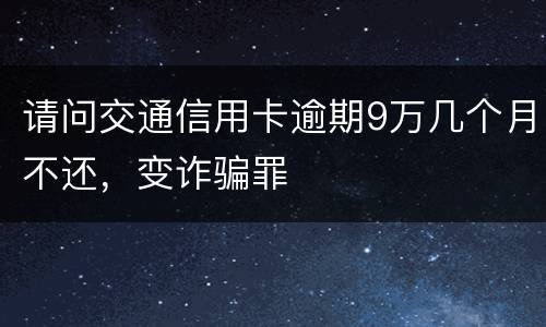 请问交通信用卡逾期9万几个月不还，变诈骗罪