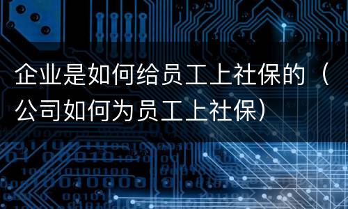 企业是如何给员工上社保的（公司如何为员工上社保）