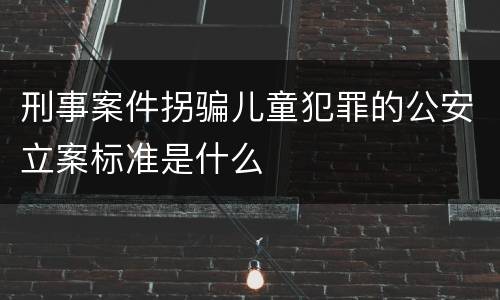 刑事案件拐骗儿童犯罪的公安立案标准是什么