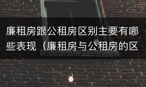 廉租房跟公租房区别主要有哪些表现（廉租房与公租房的区别在哪里）