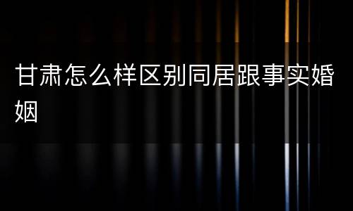 甘肃怎么样区别同居跟事实婚姻