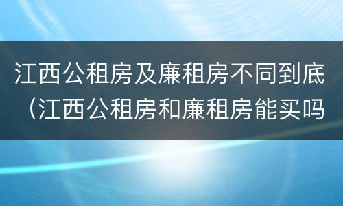 江西公租房及廉租房不同到底（江西公租房和廉租房能买吗）