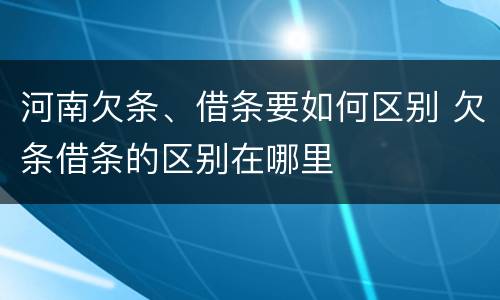 河南欠条、借条要如何区别 欠条借条的区别在哪里
