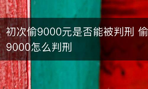 初次偷9000元是否能被判刑 偷9000怎么判刑