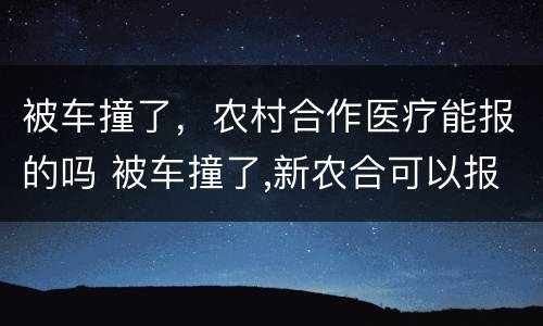 被车撞了，农村合作医疗能报的吗 被车撞了,新农合可以报销吗?