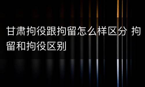 甘肃拘役跟拘留怎么样区分 拘留和拘役区别