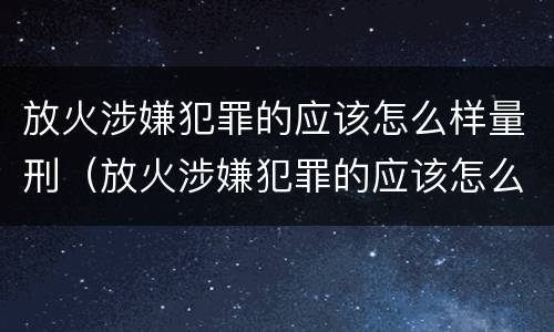 放火涉嫌犯罪的应该怎么样量刑（放火涉嫌犯罪的应该怎么样量刑呢）