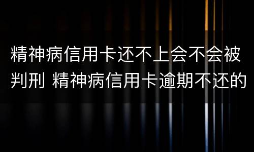 精神病信用卡还不上会不会被判刑 精神病信用卡逾期不还的后果