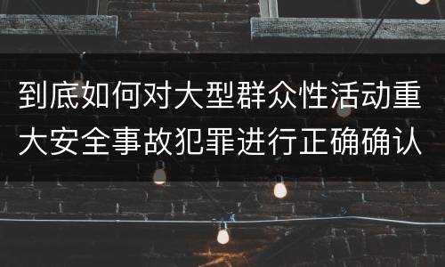 到底如何对大型群众性活动重大安全事故犯罪进行正确确认