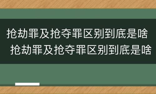 抢劫罪及抢夺罪区别到底是啥 抢劫罪及抢夺罪区别到底是啥