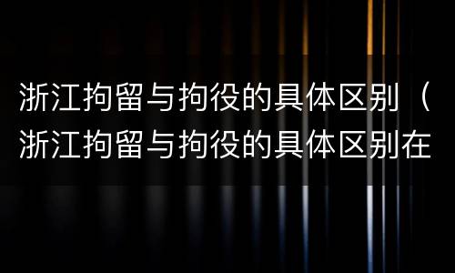 浙江拘留与拘役的具体区别（浙江拘留与拘役的具体区别在哪）