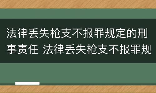法律丢失枪支不报罪规定的刑事责任 法律丢失枪支不报罪规定的刑事责任是