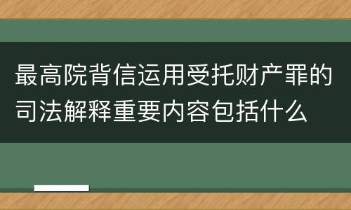 最高院背信运用受托财产罪的司法解释重要内容包括什么