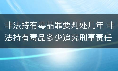 非法持有毒品罪要判处几年 非法持有毒品多少追究刑事责任