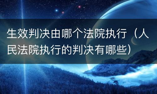 生效判决由哪个法院执行（人民法院执行的判决有哪些）