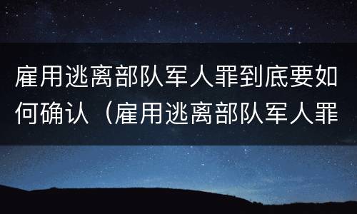 雇用逃离部队军人罪到底要如何确认（雇用逃离部队军人罪到底要如何确认呢）