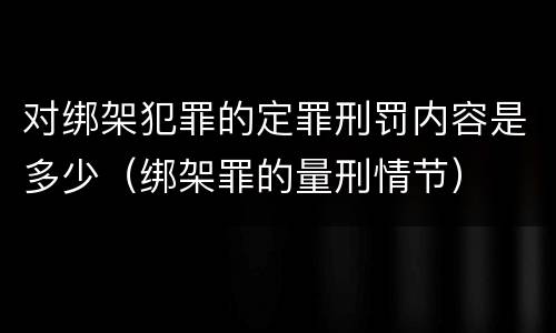 对绑架犯罪的定罪刑罚内容是多少（绑架罪的量刑情节）